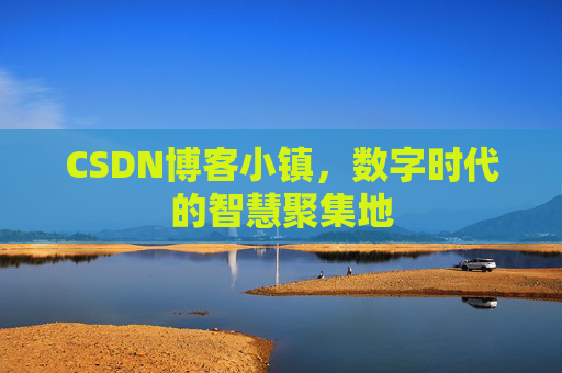 CSDN博客小镇，数字时代的智慧聚集地